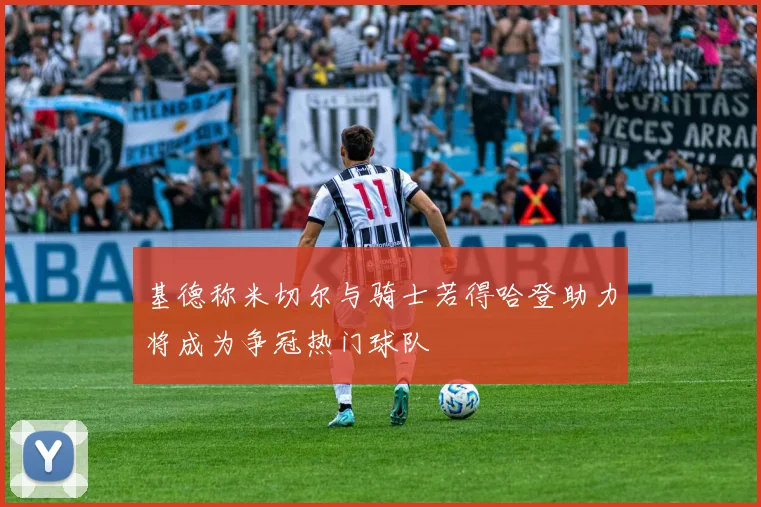 基德称米切尔与骑士若得哈登助力将成为争冠热门球队