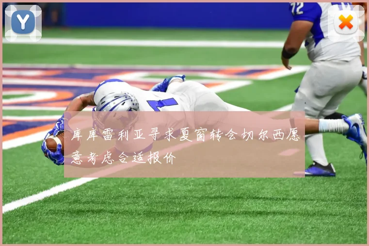 库库雷利亚寻求夏窗转会切尔西愿意考虑合适报价
