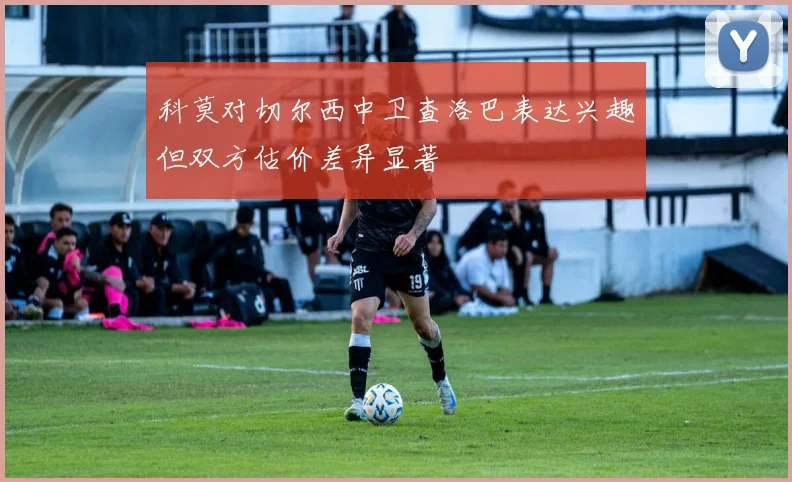 科莫对切尔西中卫查洛巴表达兴趣但双方估价差异显著