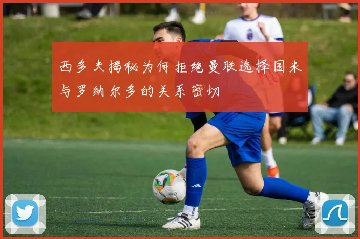 西多夫揭秘为何拒绝曼联选择国米与罗纳尔多的关系密切