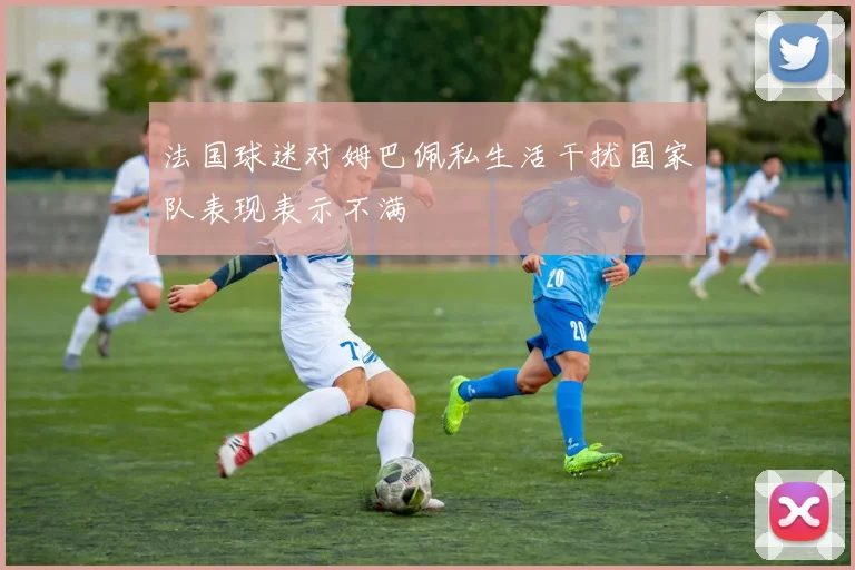 法国球迷对姆巴佩私生活干扰国家队表现表示不满