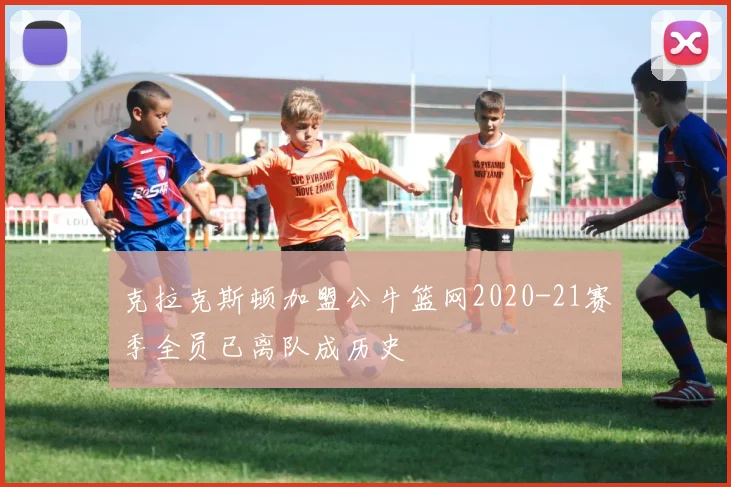 克拉克斯顿加盟公牛篮网2020-21赛季全员已离队成历史