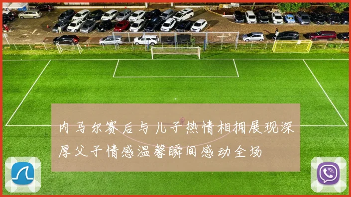 内马尔赛后与儿子热情相拥展现深厚父子情感温馨瞬间感动全场