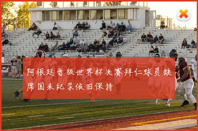 阿根廷晋级世界杯决赛拜仁球员缺席国米纪录依旧保持