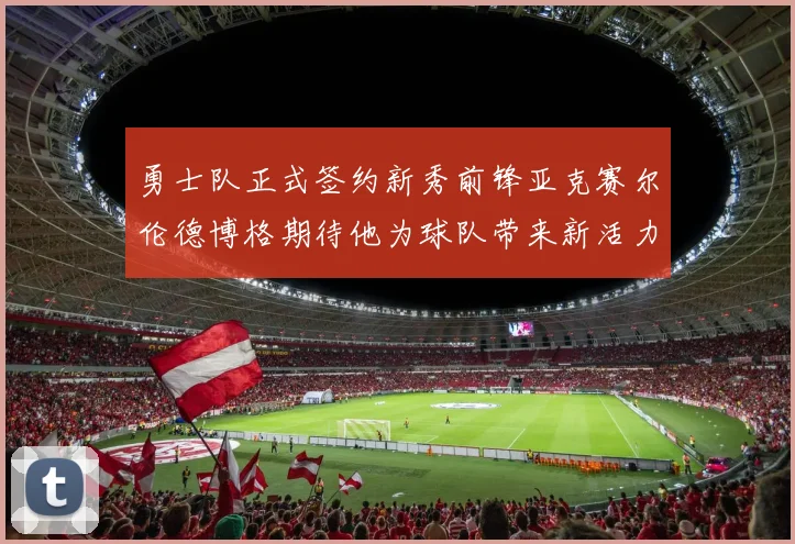 勇士队正式签约新秀前锋亚克赛尔伦德博格期待他为球队带来新活力