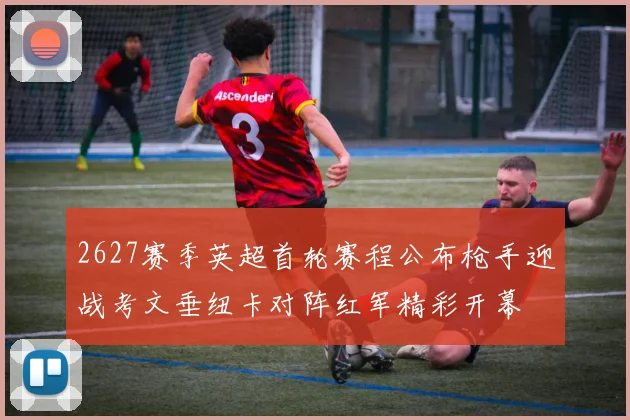 2627赛季英超首轮赛程公布枪手迎战考文垂纽卡对阵红军精彩开幕