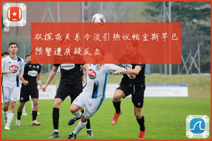双探花关系冷淡引热议帕金斯早已预警遭质疑反击