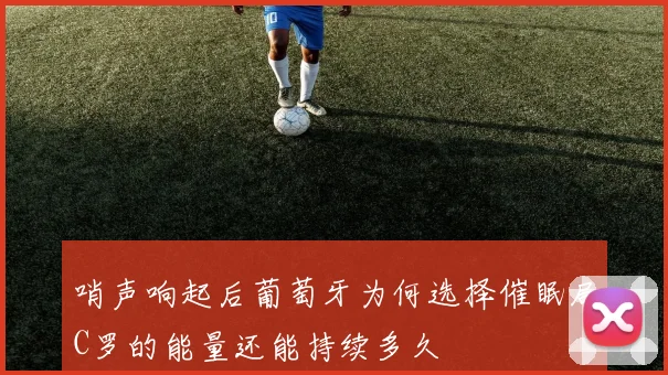 哨声响起后葡萄牙为何选择催眠局C罗的能量还能持续多久