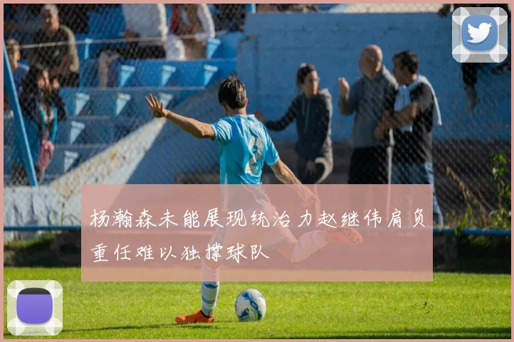 杨瀚森未能展现统治力赵继伟肩负重任难以独撑球队