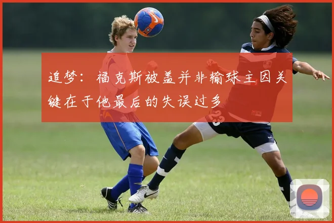 追梦：福克斯被盖并非输球主因关键在于他最后的失误过多