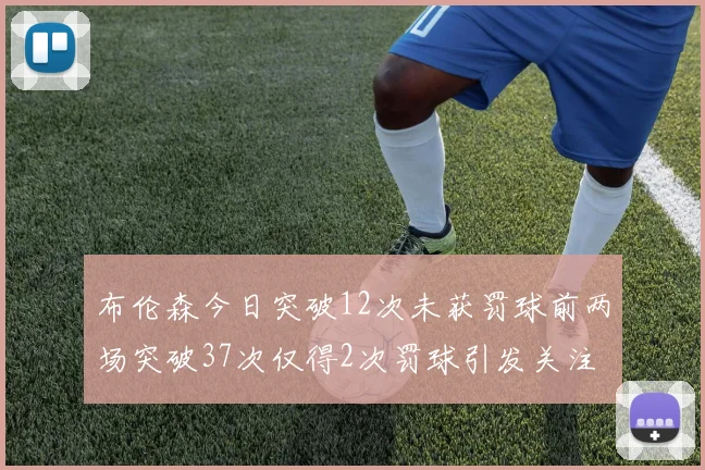 布伦森今日突破12次未获罚球前两场突破37次仅得2次罚球引发关注