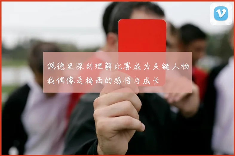 佩德里深刻理解比赛成为关键人物我偶像是梅西的感悟与成长