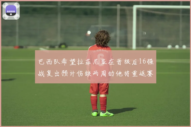 巴西队希望拉菲尼亚在晋级后16强战复出预计伤缺两周的他将重返赛场