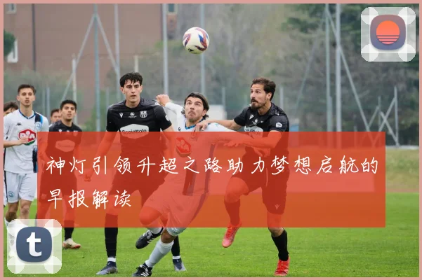 神灯引领升超之路助力梦想启航的早报解读