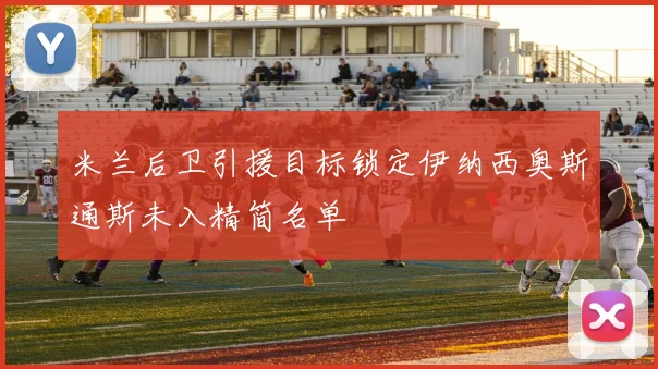 米兰后卫引援目标锁定伊纳西奥斯通斯未入精简名单