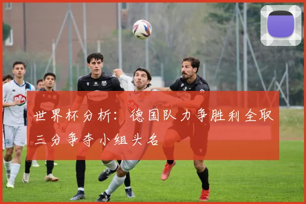 世界杯分析：德国队力争胜利全取三分争夺小组头名